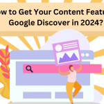 How to Get Your Content Featured Google Discover in 2024?